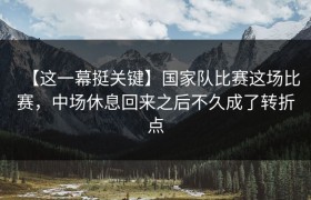 【这一幕挺关键】国家队比赛这场比赛，中场休息回来之后不久成了转折点