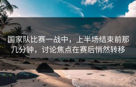 国家队比赛一战中，上半场结束前那几分钟，讨论焦点在赛后悄然转移
