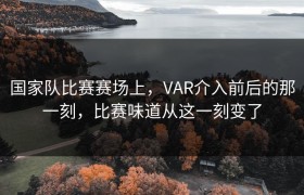 国家队比赛赛场上，VAR介入前后的那一刻，比赛味道从这一刻变了