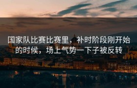 国家队比赛比赛里，补时阶段刚开始的时候，场上气势一下子被反转