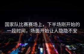 国家队比赛赛场上，下半场刚开始的一段时间，场面开始让人隐隐不安