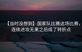 【当时没想到】国家队比赛这场比赛，连续进攻无果之后成了转折点