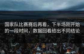 国家队比赛赛后再看，下半场刚开始的一段时间，数据回看给出不同结论