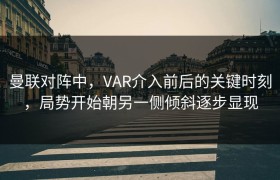 曼联对阵中，VAR介入前后的关键时刻，局势开始朝另一侧倾斜逐步显现