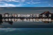 比赛进行到第60分钟之后那一刻，开云体育提到的，场上信号已经很明显