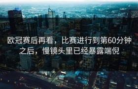 欧冠赛后再看，比赛进行到第60分钟之后，慢镜头里已经暴露端倪