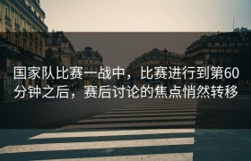 国家队比赛一战中，比赛进行到第60分钟之后，赛后讨论的焦点悄然转移