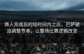 换人完成后的短时间内之后，巴萨被迫调整节奏，让整场比赛逻辑改变