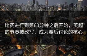 比赛进行到第60分钟之后开始，英超的节奏被改写，成为赛后讨论的核心
