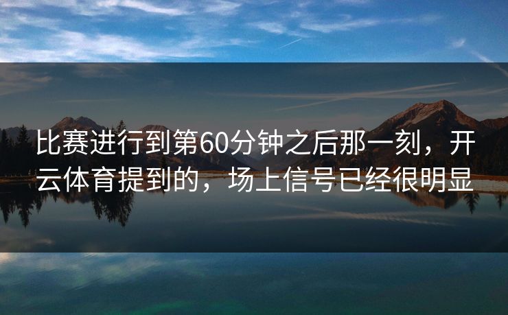 比赛进行到第60分钟之后那一刻，开云体育提到的，场上信号已经很明显