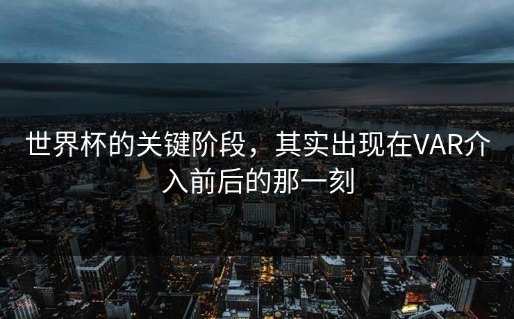 世界杯的关键阶段,其实出现在VAR介入前后的那一刻 世界杯的关键阶段,其实出现在VAR介入前后的那一刻