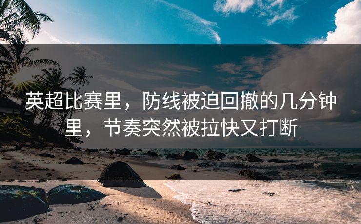 英超比赛里，防线被迫回撤的几分钟里，节奏突然被拉快又打断