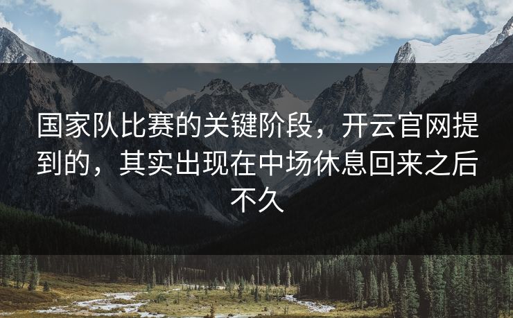 国家队比赛的关键阶段，开云官网提到的，其实出现在中场休息回来之后不久