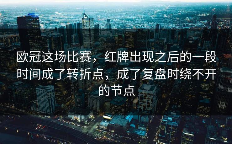 欧冠这场比赛，红牌出现之后的一段时间成了转折点，成了复盘时绕不开的节点