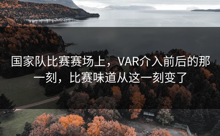 国家队比赛赛场上，VAR介入前后的那一刻，比赛味道从这一刻变了