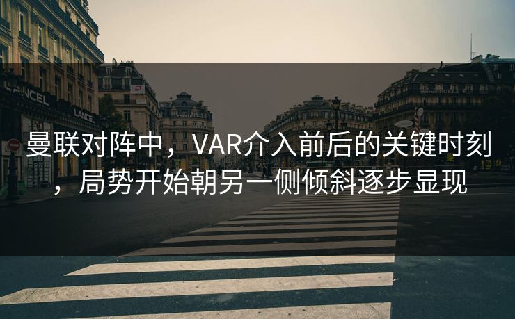 曼联对阵中，VAR介入前后的关键时刻，局势开始朝另一侧倾斜逐步显现