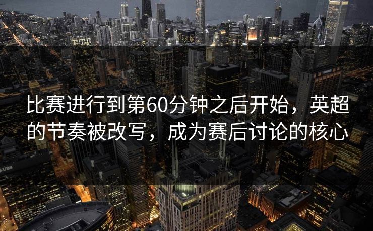 比赛进行到第60分钟之后开始，英超的节奏被改写，成为赛后讨论的核心