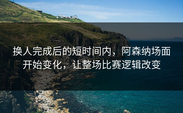 换人完成后的短时间内，阿森纳场面开始变化，让整场比赛逻辑改变