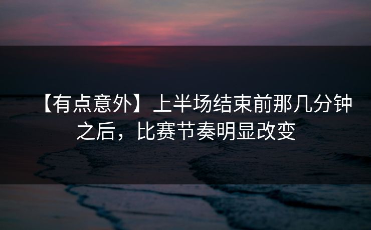【有点意外】上半场结束前那几分钟之后,比赛节奏明显改变 【有点意外】上半场结束前那几分钟之后,比赛节奏明显改变