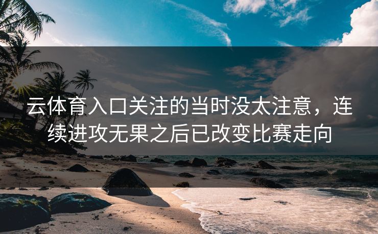 云体育入口关注的当时没太注意，连续进攻无果之后已改变比赛走向