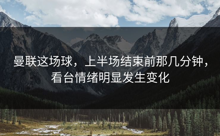 曼联这场球,上半场结束前那几分钟,看台情绪明显发生变化 曼联这场球,上半场结束前那几分钟,看台情绪明显发生变化