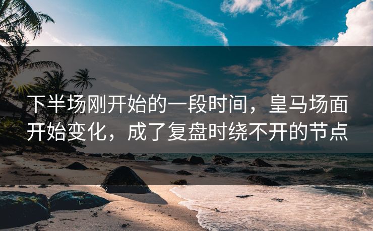 下半场刚开始的一段时间,皇马场面开始变化,成了复盘时绕不开的节点 下半场刚开始的一段时间,皇马场面开始变化,成了复盘时绕不开的节点