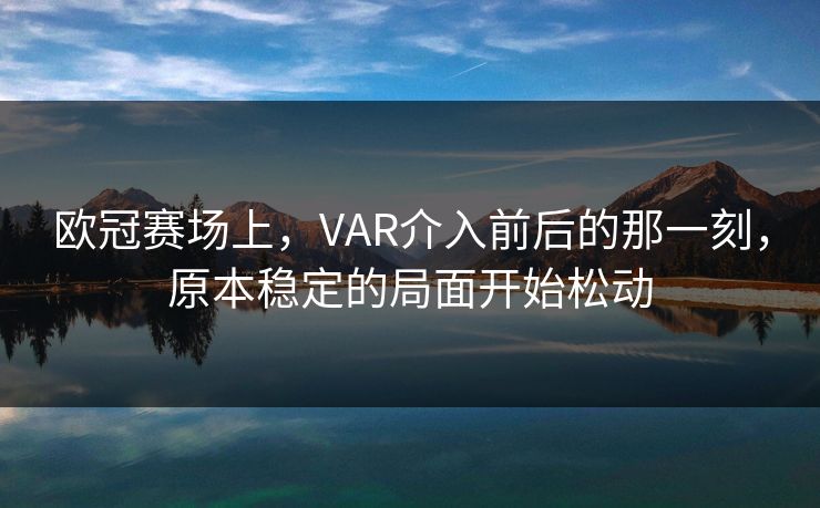 欧冠赛场上，VAR介入前后的那一刻，原本稳定的局面开始松动