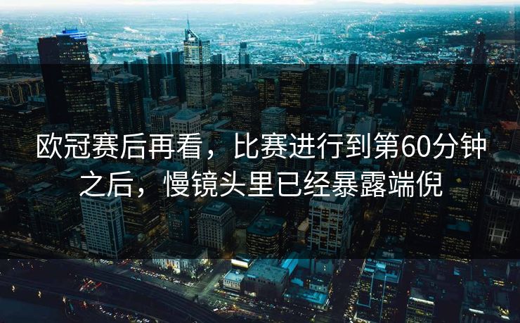 欧冠赛后再看,比赛进行到第60分钟之后,慢镜头里已经暴露端倪 欧冠赛后再看,比赛进行到第60分钟之后,慢镜头里已经暴露端倪