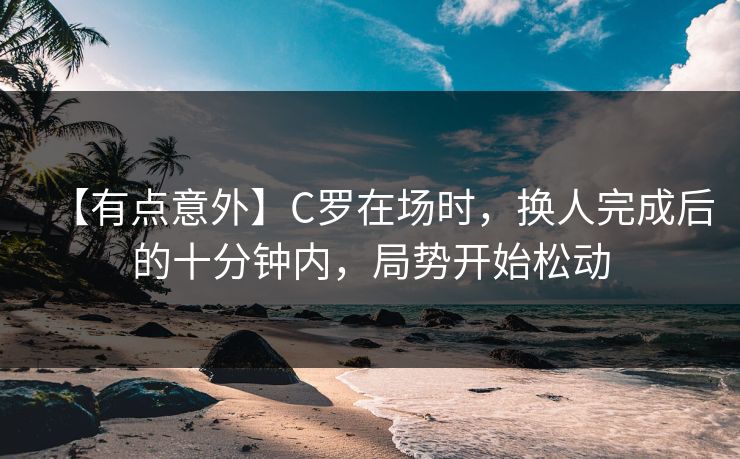 【有点意外】C罗在场时,换人完成后的十分钟内,局势开始松动 【有点意外】C罗在场时,换人完成后的十分钟内,局势开始松动