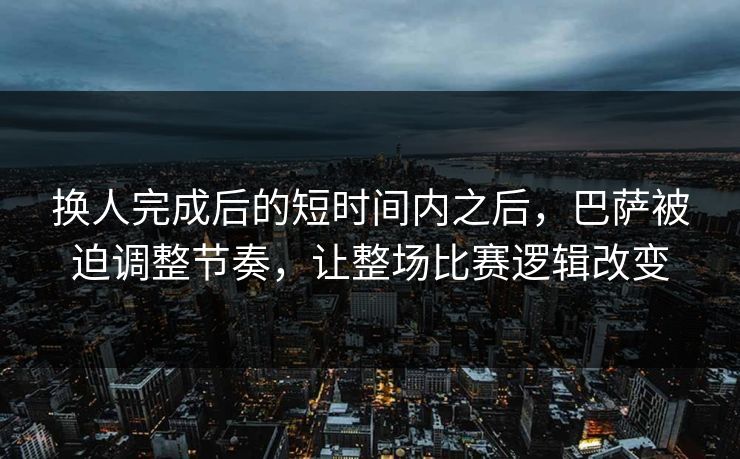 换人完成后的短时间内之后,巴萨被迫调整节奏,让整场比赛逻辑改变 换人完成后的短时间内之后,巴萨被迫调整节奏,让整场比赛逻辑改变