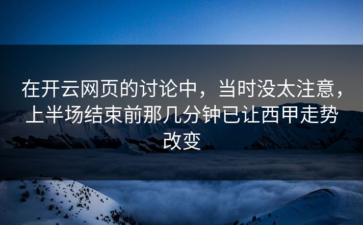 在开云网页的讨论中,当时没太注意,上半场结束前那几分钟已让西甲走势改变 在开云网页的讨论中,当时没太注意,上半场结束前那几分钟已让西甲走势改变