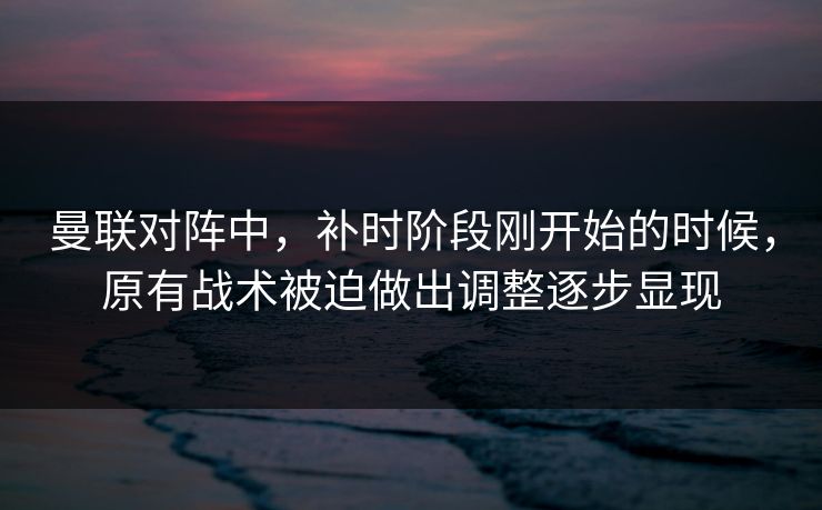 曼联对阵中,补时阶段刚开始的时候,原有战术被迫做出调整逐步显现 曼联对阵中,补时阶段刚开始的时候,原有战术被迫做出调整逐步显现