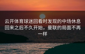 云开体育球迷回看时发现的中场休息回来之后不久开始，曼联的局面不再一样
