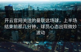 开云官网关注的曼联这场球，上半场结束前那几分钟，球员心态出现微妙波动