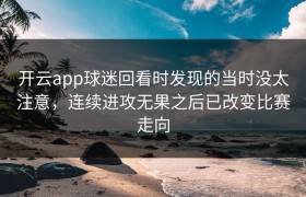 开云app球迷回看时发现的当时没太注意，连续进攻无果之后已改变比赛走向