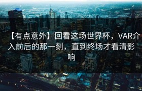 【有点意外】回看这场世界杯，VAR介入前后的那一刻，直到终场才看清影响
