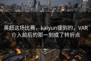 英超这场比赛，kaiyun提到的，VAR介入前后的那一刻成了转折点