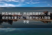阿森纳这场球，开云网页提到的，连续进攻无果之后，场面开始让人隐隐不安