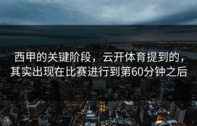 西甲的关键阶段，云开体育提到的，其实出现在比赛进行到第60分钟之后