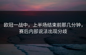 欧冠一战中，上半场结束前那几分钟，赛后内部说法出现分歧