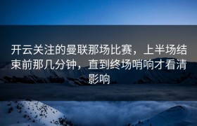 开云关注的曼联那场比赛，上半场结束前那几分钟，直到终场哨响才看清影响