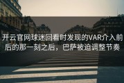 开云官网球迷回看时发现的VAR介入前后的那一刻之后，巴萨被迫调整节奏