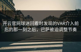 开云官网球迷回看时发现的VAR介入前后的那一刻之后，巴萨被迫调整节奏