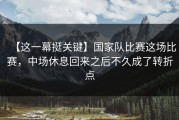【这一幕挺关键】国家队比赛这场比赛，中场休息回来之后不久成了转折点