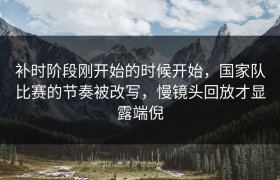 补时阶段刚开始的时候开始，国家队比赛的节奏被改写，慢镜头回放才显露端倪