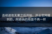 连续进攻无果之后开始，开云官网提到的，阿森纳的局面不再一样