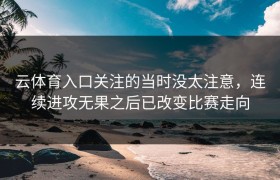 云体育入口关注的当时没太注意，连续进攻无果之后已改变比赛走向