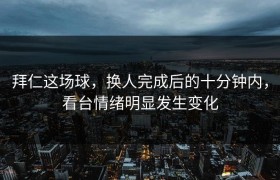 拜仁这场球，换人完成后的十分钟内，看台情绪明显发生变化