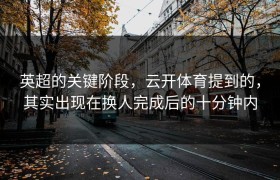 英超的关键阶段，云开体育提到的，其实出现在换人完成后的十分钟内
