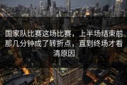 国家队比赛这场比赛，上半场结束前那几分钟成了转折点，直到终场才看清原因